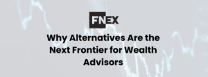 Why Alternatives Are the Next Frontier for Wealth Advisors