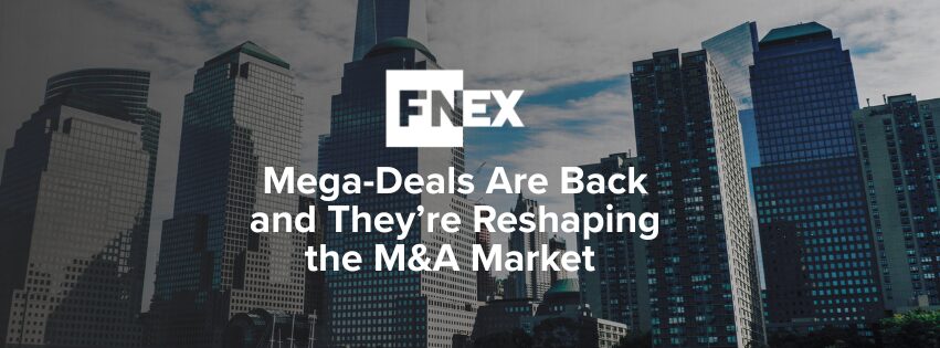 FNEX: Mega-Deals Are Back and They’re Reshaping the M&A Market