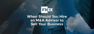 When Should You Hire an M&A Advisor to Sell Your Business - FNEX Investment Bank